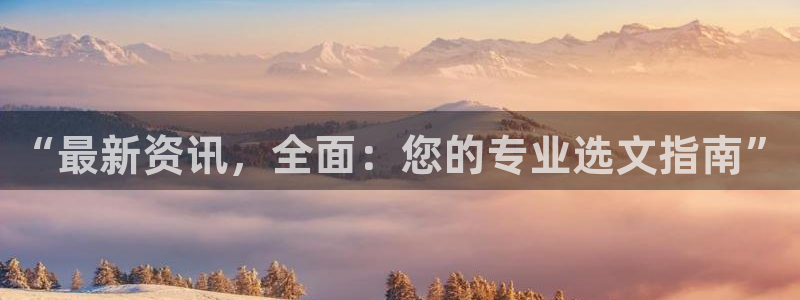 超凡国际app下载入口官网：“最新资讯，全面：您的专业选文指南”
