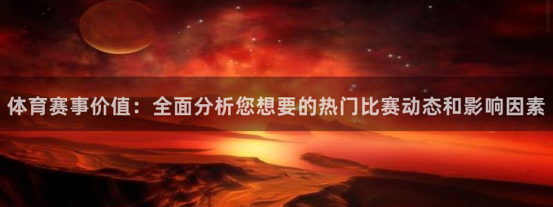 超凡国际网页版登录入口：体育赛事价值：全面分析您想要的热门比赛动态和影响因素