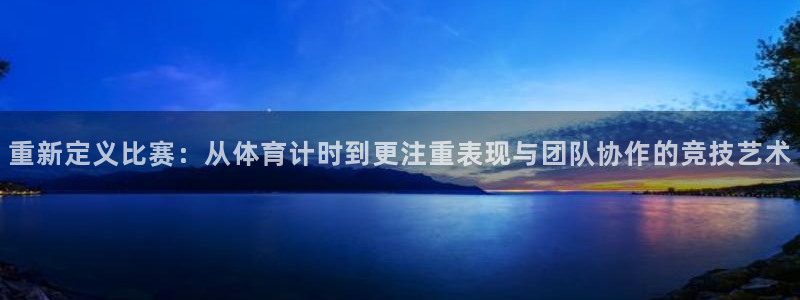 超凡国际网页版登录入口最新版本更：重新定义比赛：从体育计时到更注重表现与团队协作的竞技艺术
