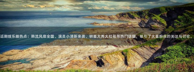 超凡国际官网入口网址：近期娱乐圈热点：韩流风靡全国、演员小清新来袭、明星大秀大红毯等热门话题，吸引了大量粉丝的关注与讨论。