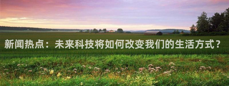 超凡电子：新闻热点：未来科技将如何改变我们的生活方式？