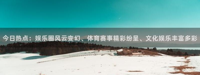 超凡国际pgapp官网入口：今日热点：娱乐圈风云变幻、体育赛事精彩纷呈、文化娱乐丰富多彩