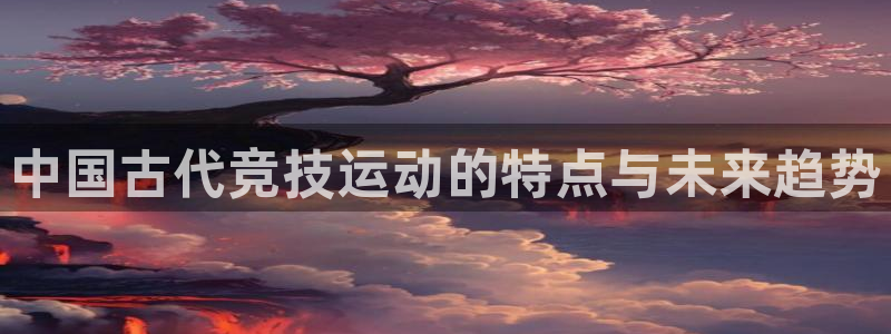 超凡国际最新链接：中国古代竞技运动的特点与未来趋势