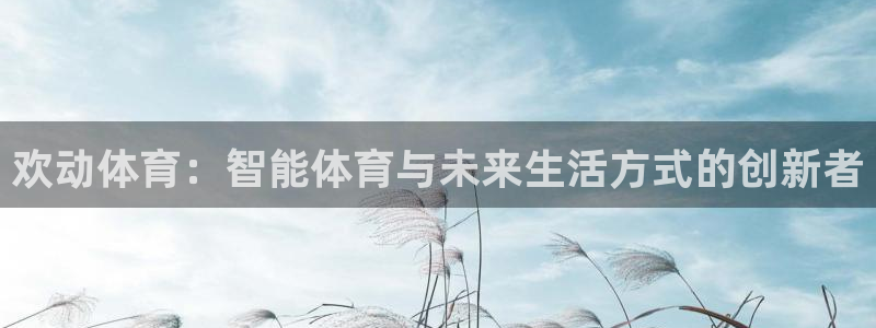 超凡app官方免费下载：欢动体育：智能体育与未来生活方式的创新者