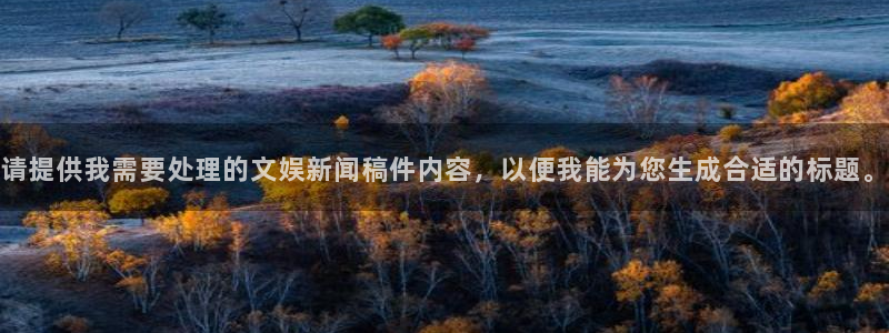 超凡电子：请提供我需要处理的文娱新闻稿件内容，以便我能为您生成合适的标题。