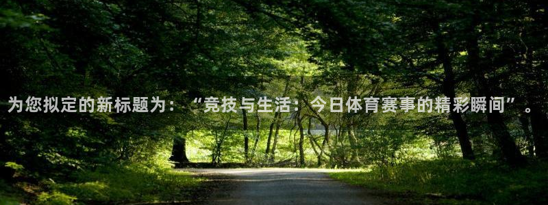 超凡国际app官方下载：为您拟定的新标题为：“竞技与生活：今日体育赛事的精彩瞬间”。