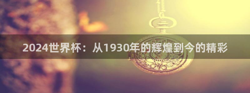 超凡国际ip：2024世界杯：从1930年的辉煌到今的精彩