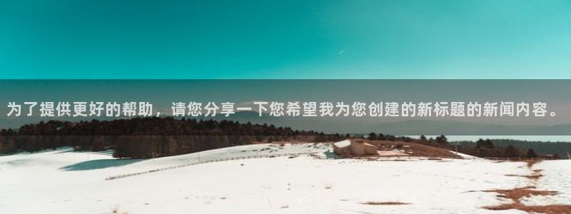 超凡国际软件：为了提供更好的帮助，请您分享一下您希望我为您创建的新标题的新闻内容。