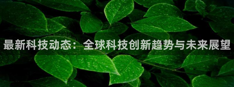 超凡国际pg官网入口：最新科技动态：全球科技创新趋势与未来展望